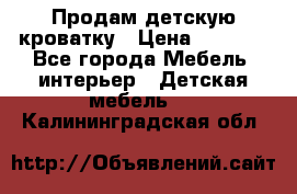 Продам детскую кроватку › Цена ­ 4 500 - Все города Мебель, интерьер » Детская мебель   . Калининградская обл.